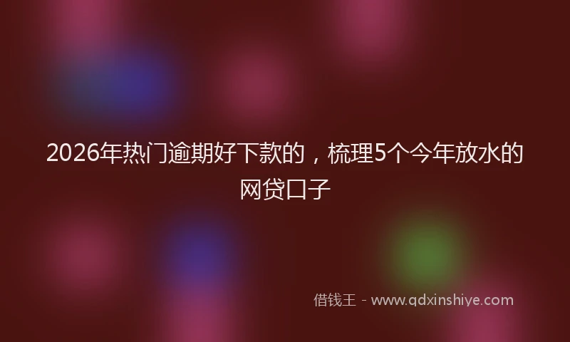 2026年热门逾期好下款的，梳理5个今年放水的网贷口子