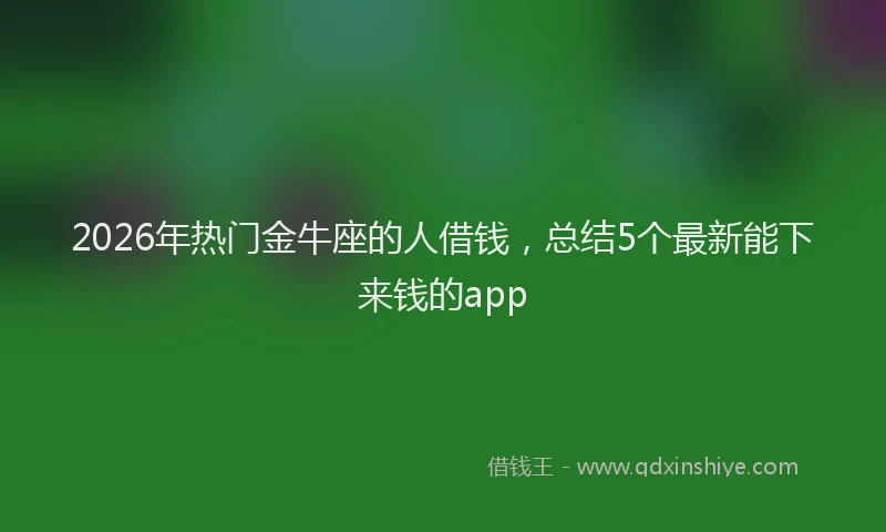 2026年热门金牛座的人借钱，总结5个最新能下来钱的app