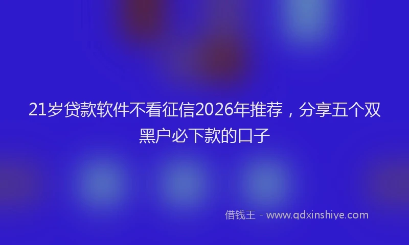 21岁贷款软件不看征信2026年推荐，分享五个双黑户必下款的口子