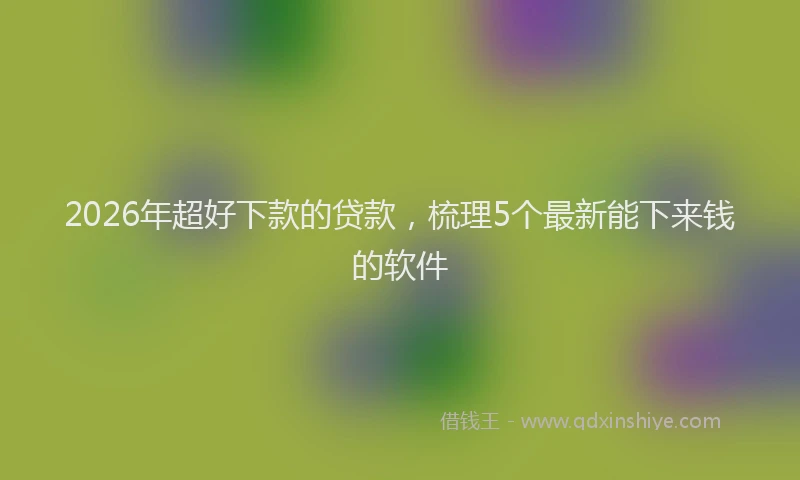 2026年超好下款的贷款，梳理5个最新能下来钱的软件
