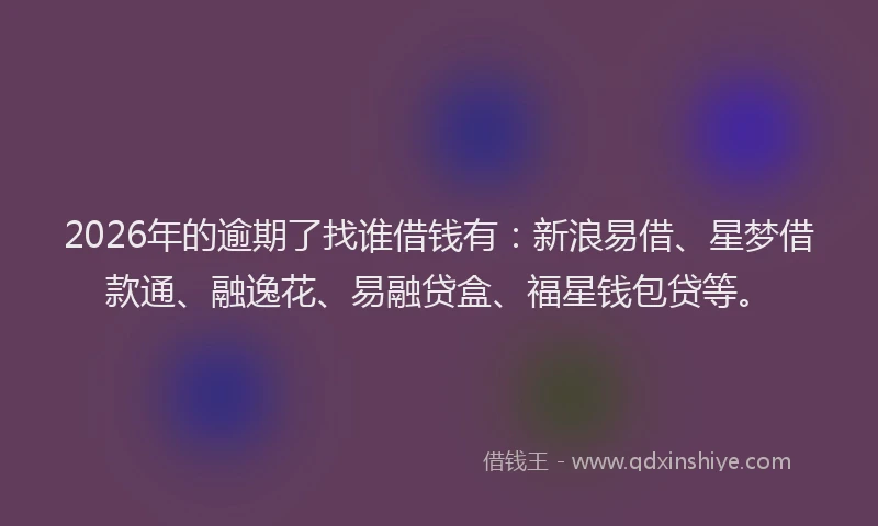 2026年的逾期了找谁借钱有:新浪易借、星梦借款通、融逸花、易融贷盒、福星钱包贷等。