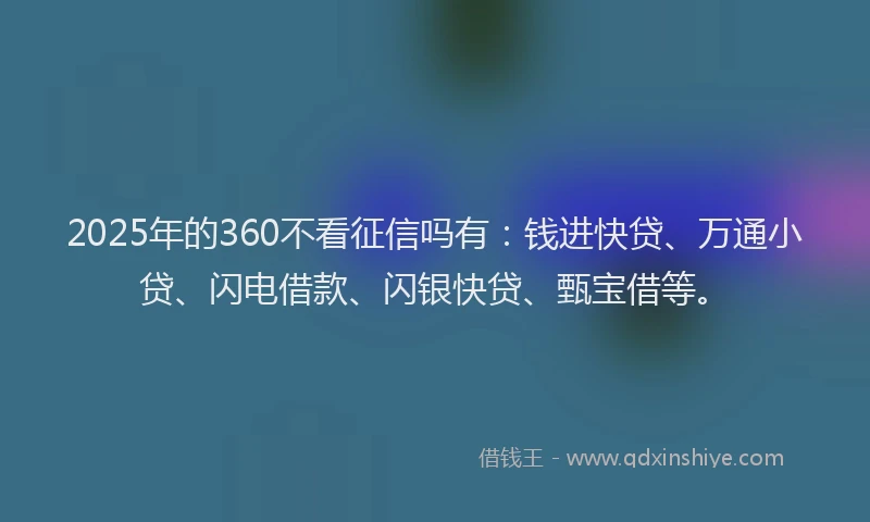 2025年的360不看征信吗有：钱进快贷、万通小贷、闪电借款、闪银快贷、甄宝借等。
