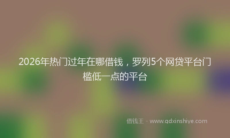 2026年热门过年在哪借钱，罗列5个网贷平台门槛低一点的平台