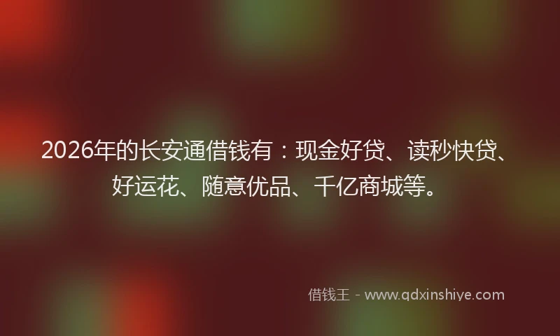 2026年的长安通借钱有：现金好贷、读秒快贷、好运花、随意优品、千亿商城等。