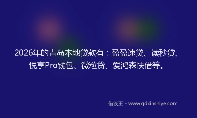 2026年的青岛本地贷款有：盈盈速贷、读秒贷、悦享Pro钱包、微粒贷、爱鸿森快借等。