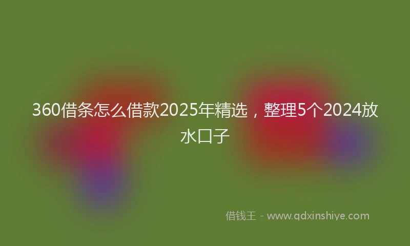 360借条怎么借款2025年精选,整理5个2024放水口子