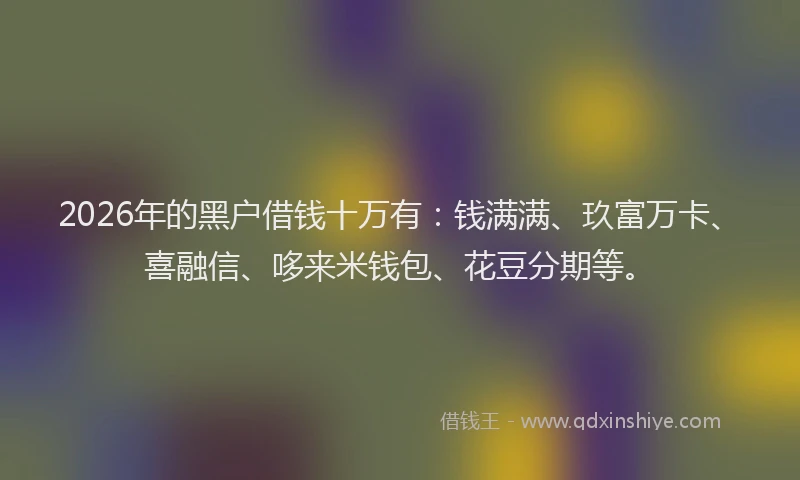 2026年的黑户借钱十万有：钱满满、玖富万卡、喜融信、哆来米钱包、花豆分期等。