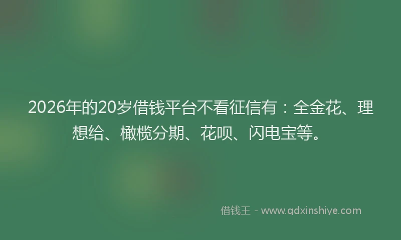 2026年的20岁借钱平台不看征信有：全金花、理想给、橄榄分期、花呗、闪电宝等。