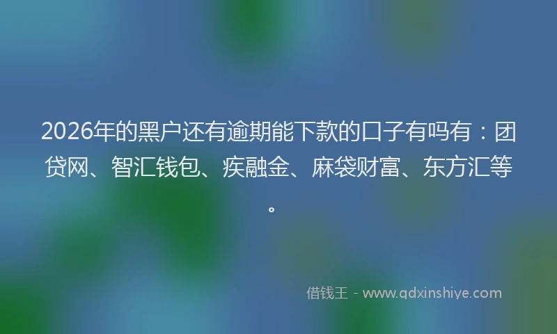 2026年的黑户还有逾期能下款的口子有吗有：团贷网、智汇钱包、疾融金、麻袋财富、东方汇等。