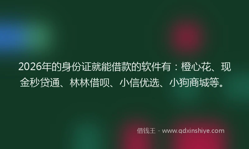 2026年的身份证就能借款的软件有：橙心花、现金秒贷通、林林借呗、小信优选、小狗商城等。