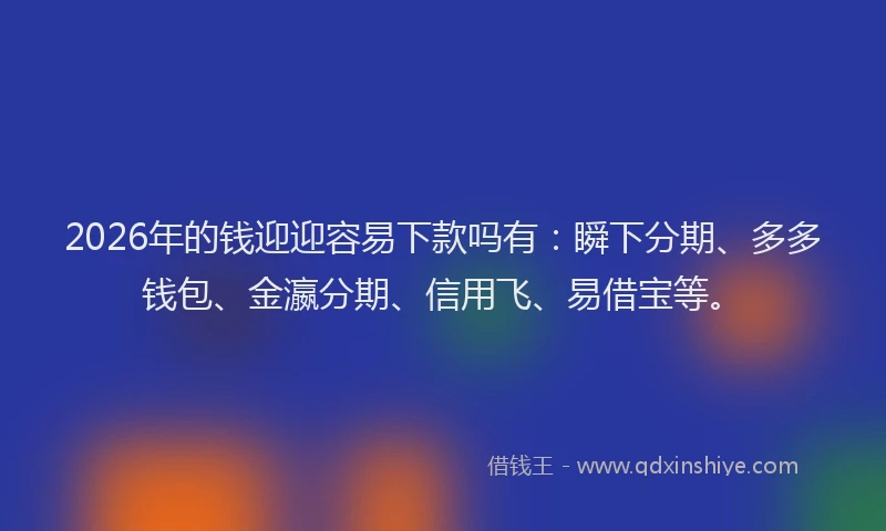 2026年的钱迎迎容易下款吗有：瞬下分期、多多钱包、金瀛分期、信用飞、易借宝等。