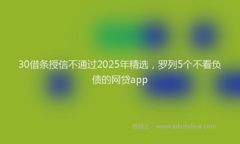 30借条授信不通过2025年精选，罗列5个不看负债的网贷app