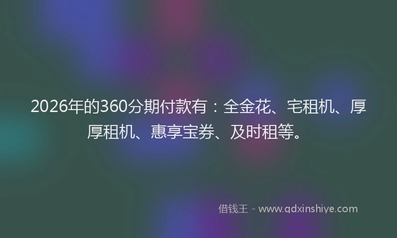 2026年的360分期付款有：全金花、宅租机、厚厚租机、惠享宝券、及时租等。