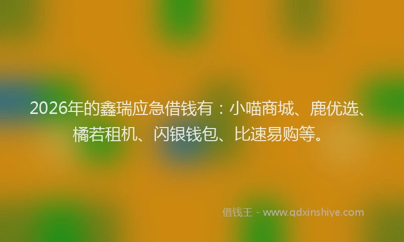 2026年的鑫瑞应急借钱有：小喵商城、鹿优选、橘若租机、闪银钱包、比速易购等。
