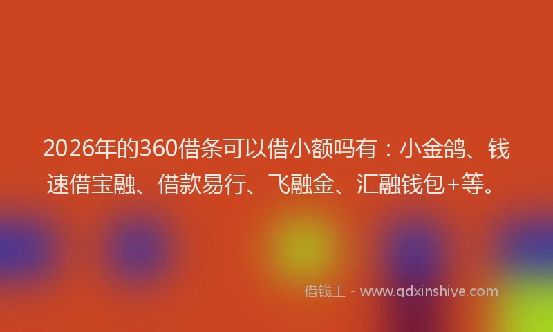 2026年的360借条可以借小额吗有：小金鸽、钱速借宝融、借款易行、飞融金、汇融钱包+等。