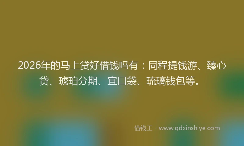 2026年的马上贷好借钱吗有：同程提钱游、臻心贷、琥珀分期、宜口袋、琉璃钱包等。
