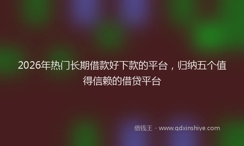 2026年热门长期借款好下款的平台，归纳五个值得信赖的借贷平台