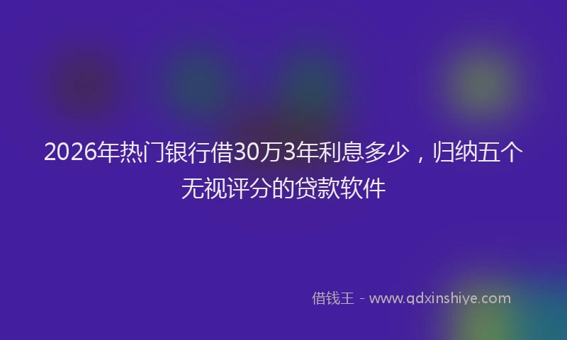 2026年热门银行借30万3年利息多少，归纳五个无视评分的贷款软件