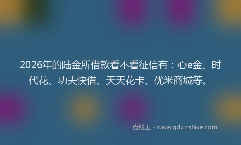 2026年的陆金所借款看不看征信有：心e金、时代花、功夫快借、天天花卡、优米商城等。