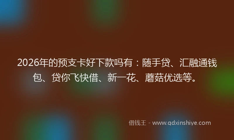 2026年的预支卡好下款吗有：随手贷、汇融通钱包、贷你飞快借、新一花、蘑菇优选等。