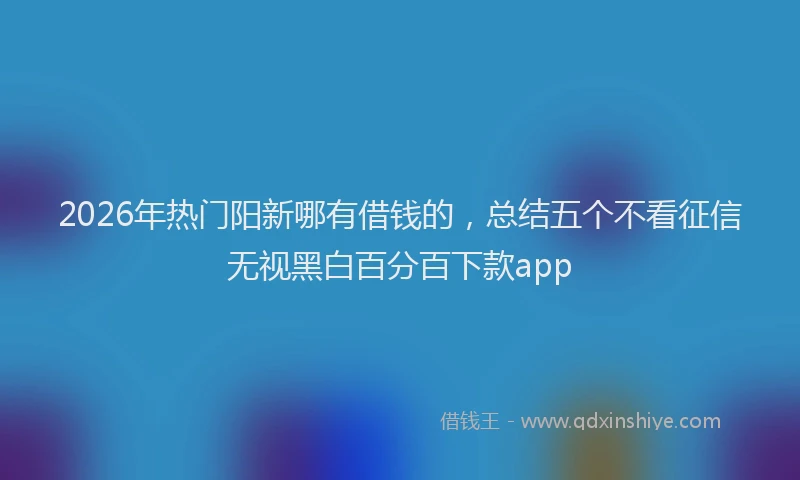 2026年热门阳新哪有借钱的，总结五个不看征信无视黑白百分百下款app