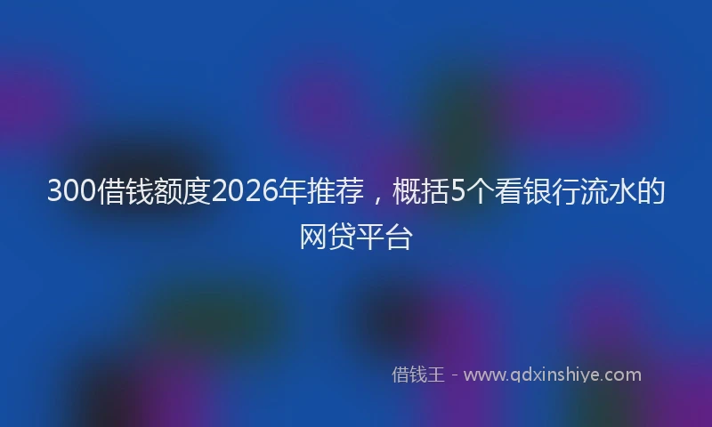 300借钱额度2026年推荐，概括5个看银行流水的网贷平台