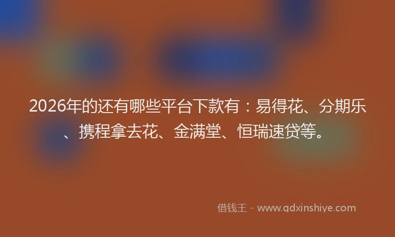 2026年的还有哪些平台下款有：易得花、分期乐、携程拿去花、金满堂、恒瑞速贷等。