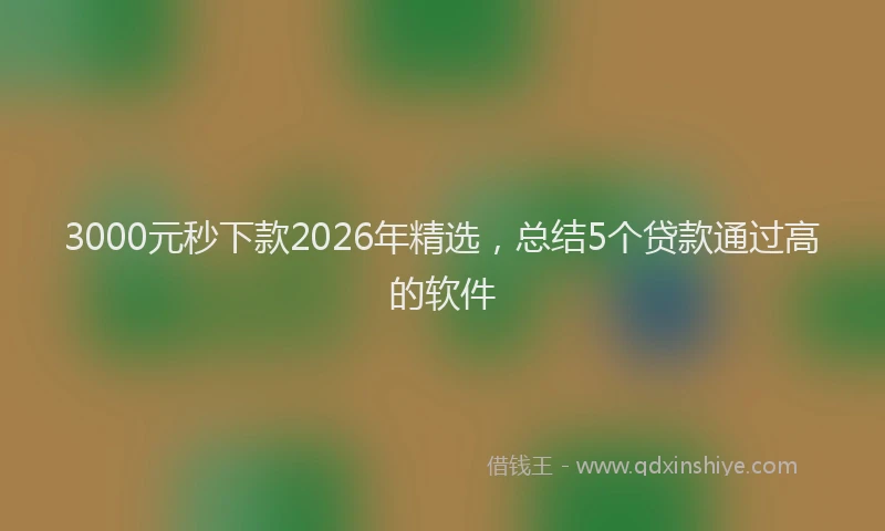 3000元秒下款2026年精选，总结5个贷款通过高的软件