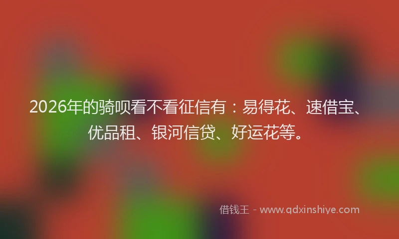 2026年的骑呗看不看征信有：易得花、速借宝、优品租、银河信贷、好运花等。