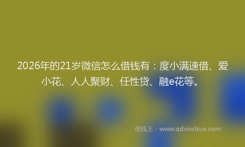 2026年的21岁微信怎么借钱有：度小满速借、爱小花、人人聚财、任性贷、融e花等。