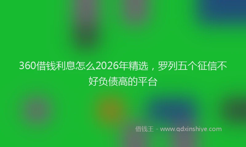 360借钱利息怎么2026年精选，罗列五个征信不好负债高的平台