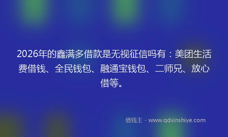 2026年的鑫满多借款是无视征信吗有：美团生活费借钱、全民钱包、融通宝钱包、二师兄、放心借等。