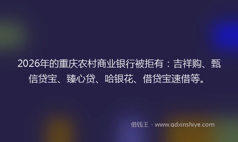 2026年的重庆农村商业银行被拒有：吉祥购、甄信贷宝、臻心贷、哈银花、借贷宝速借等。