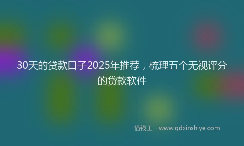 30天的贷款口子2025年推荐，梳理五个无视评分的贷款软件