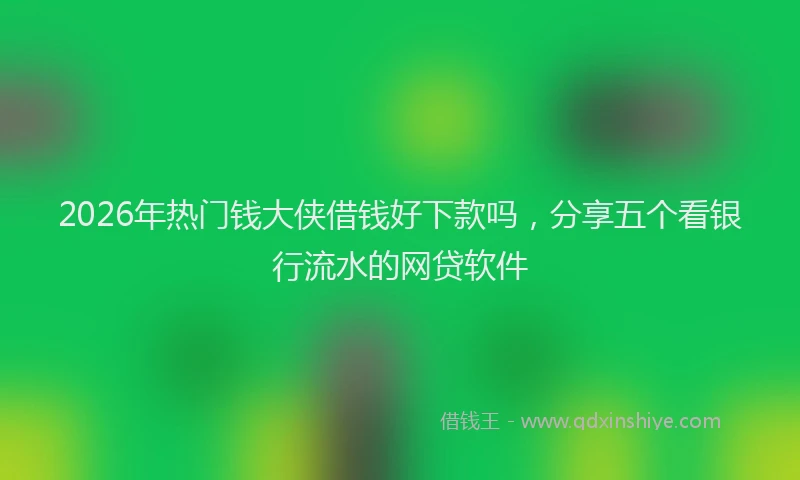 2026年热门钱大侠借钱好下款吗，分享五个看银行流水的网贷软件