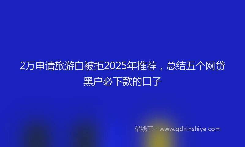 2万申请旅游白被拒2025年推荐，总结五个网贷黑户必下款的口子