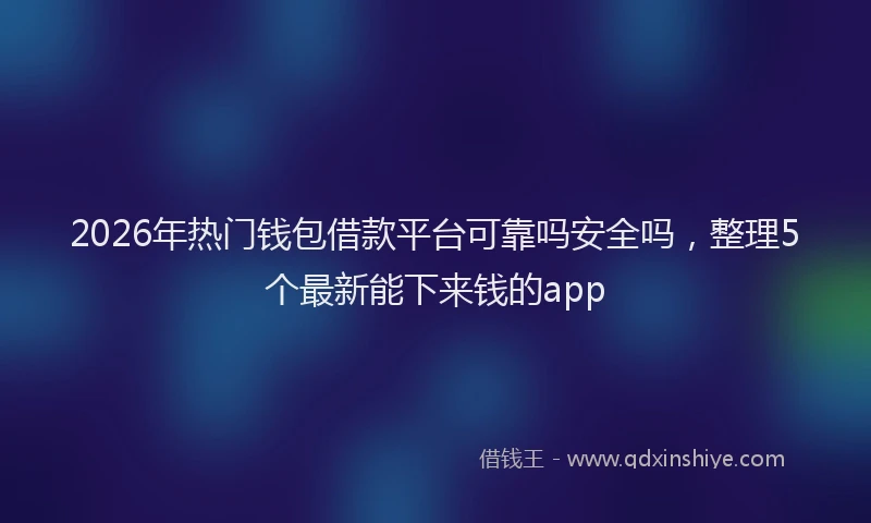 2026年热门钱包借款平台可靠吗安全吗，整理5个最新能下来钱的app