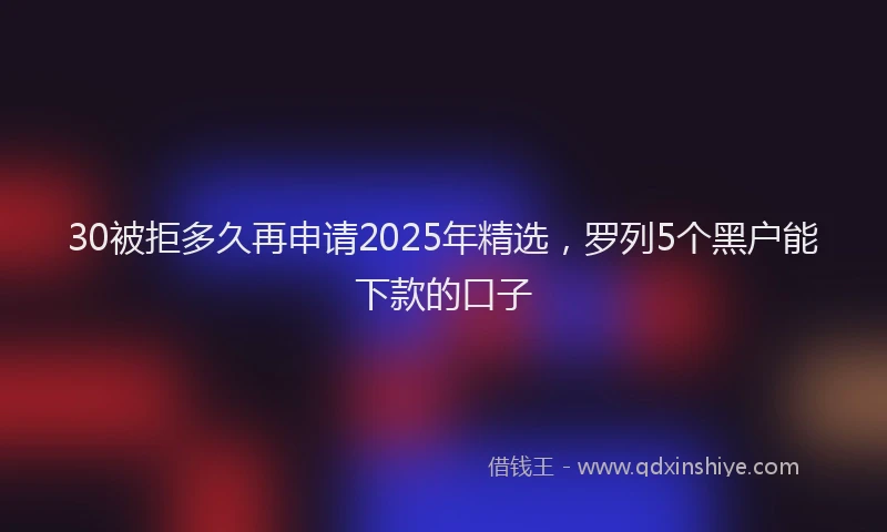 30被拒多久再申请2025年精选，罗列5个黑户能下款的口子