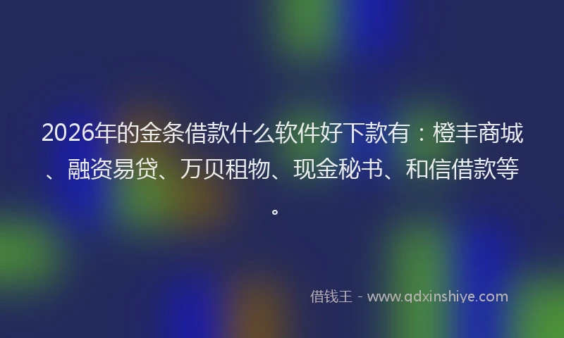 2026年的金条借款什么软件好下款有:橙丰商城、融资易贷、万贝租物、现金秘书、和信借款等。