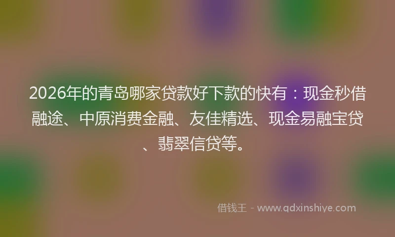 2026年的青岛哪家贷款好下款的快有：现金秒借融途、中原消费金融、友佳精选、现金易融宝贷、翡翠信贷等。
