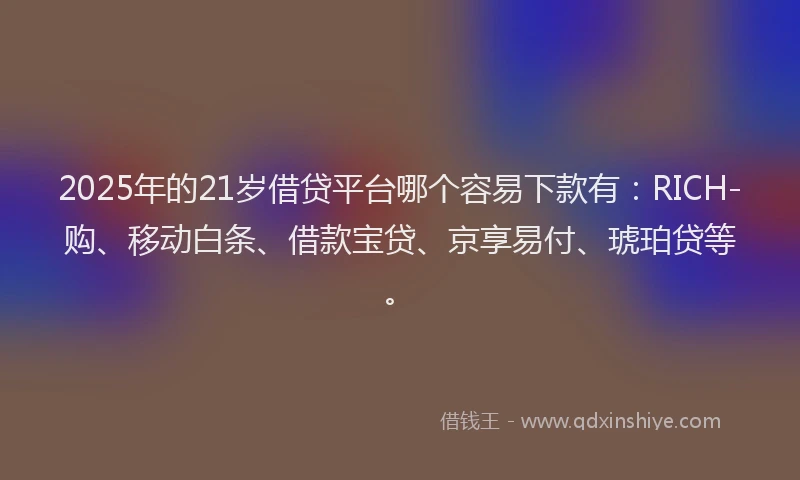 2025年的21岁借贷平台哪个容易下款有：RICH-购、移动白条、借款宝贷、京享易付、琥珀贷等。