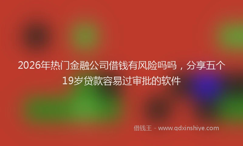 2026年热门金融公司借钱有风险吗吗，分享五个19岁贷款容易过审批的软件