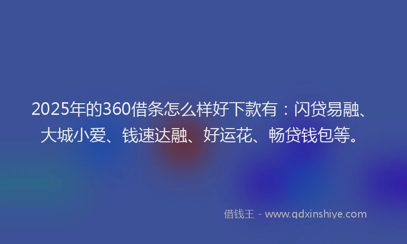 2025年的360借条怎么样好下款有：闪贷易融、大城小爱、钱速达融、好运花、畅贷钱包等。