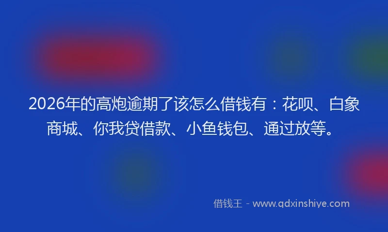 2026年的高炮逾期了该怎么借钱有：花呗、白象商城、你我贷借款、小鱼钱包、通过放等。