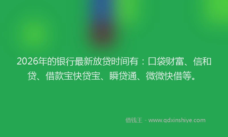 2026年的银行最新放贷时间有：口袋财富、信和贷、借款宝快贷宝、瞬贷通、微微快借等。
