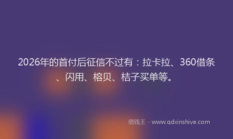 2026年的首付后征信不过有:拉卡拉、360借条、闪用、榕贝、桔子买单等。