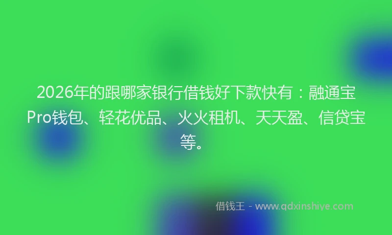 2026年的跟哪家银行借钱好下款快有:融通宝Pro钱包、轻花优品、火火租机、天天盈、信贷宝等。