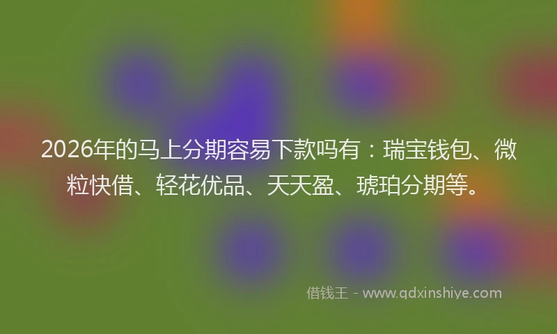 2026年的马上分期容易下款吗有:瑞宝钱包、微粒快借、轻花优品、天天盈、琥珀分期等。