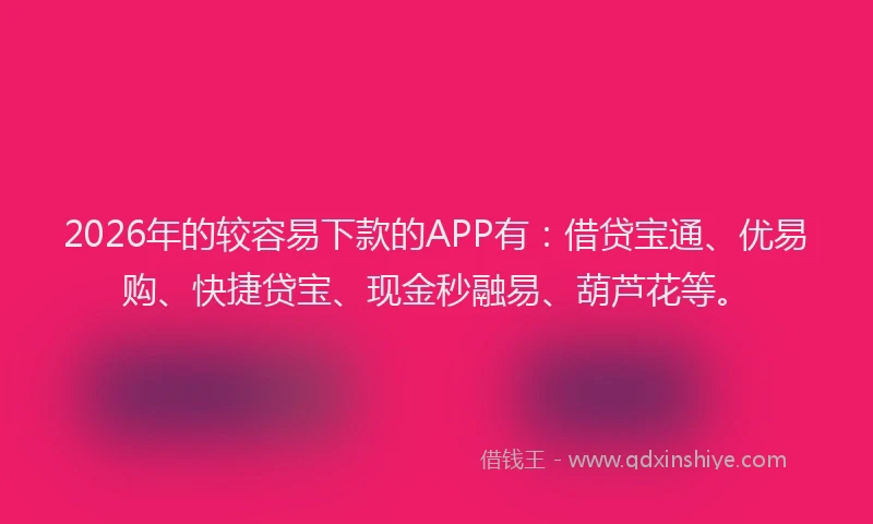 2026年的较容易下款的APP有：借贷宝通、优易购、快捷贷宝、现金秒融易、葫芦花等。