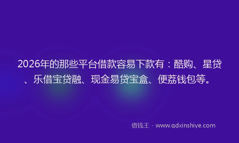 2026年的那些平台借款容易下款有：酷购、星贷、乐借宝贷融、现金易贷宝盒、便荔钱包等。